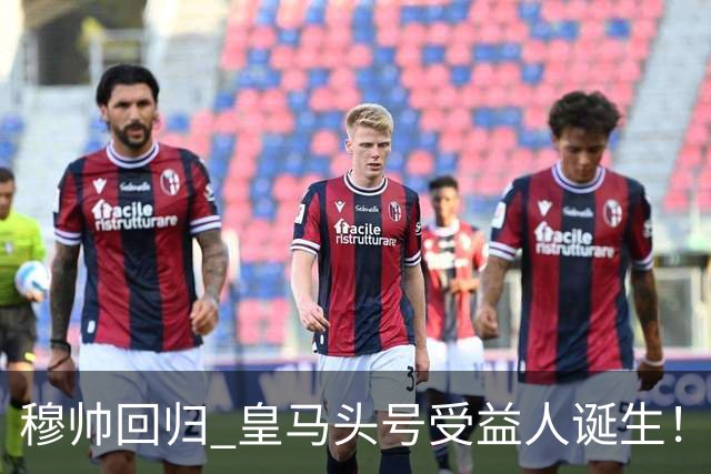 穆帅回归 皇马头号受益人诞生！6场3球3助 已是绝对领袖